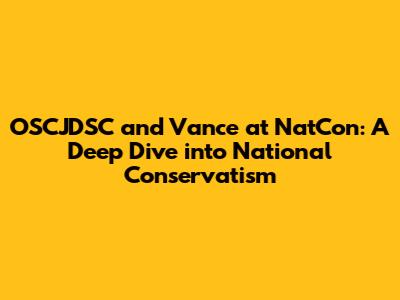 OSCJDSC and Vance at NatCon: A Deep Dive into National Conservatism