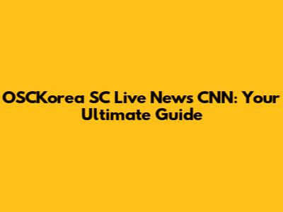 OSCKorea SC Live News CNN: Your Ultimate Guide