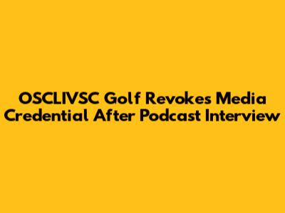 OSCLIVSC Golf Revokes Media Credential After Podcast Interview