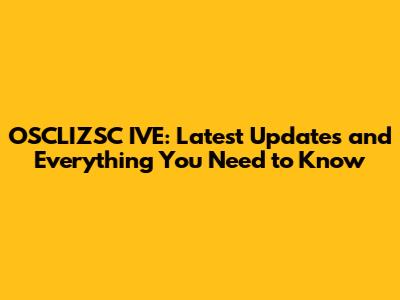 OSCLIZSC IVE: Latest Updates and Everything You Need to Know