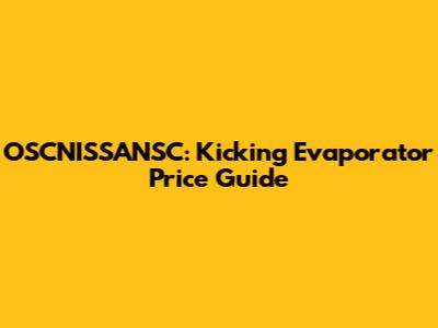 OSCNISSANSC: Kicking Evaporator Price Guide