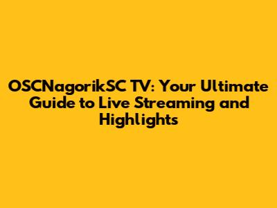 OSCNagorikSC TV: Your Ultimate Guide to Live Streaming and Highlights