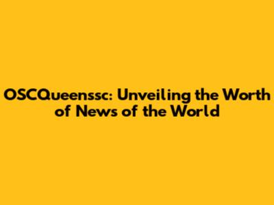 OSCQueenssc: Unveiling the Worth of News of the World