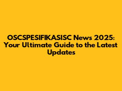 OSCSPESIFIKASISC News 2025: Your Ultimate Guide to the Latest Updates