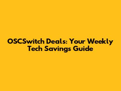 OSCSwitch Deals: Your Weekly Tech Savings Guide