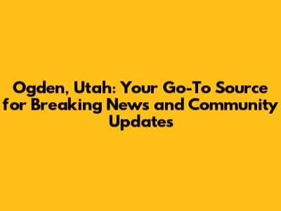 Ogden, Utah: Your Go-To Source for Breaking News and Community Updates