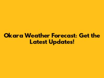 Okara Weather Forecast: Get the Latest Updates!