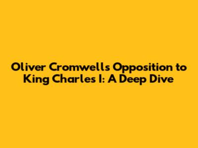 Oliver Cromwell's Opposition to King Charles I: A Deep Dive