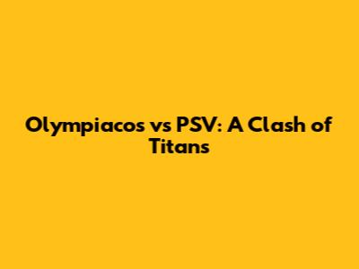 Olympiacos vs PSV: A Clash of Titans