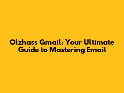 Olzhass Gmail: Your Ultimate Guide to Mastering Email