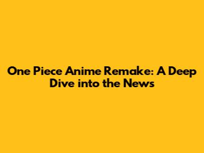 One Piece Anime Remake: A Deep Dive into the News