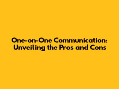 One-on-One Communication: Unveiling the Pros and Cons