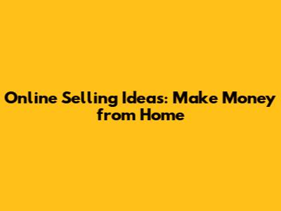 Online Selling Ideas: Make Money from Home