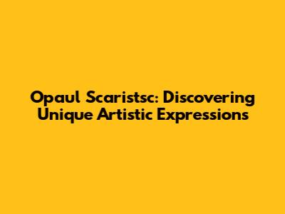 Opaul Scaristsc: Discovering Unique Artistic Expressions