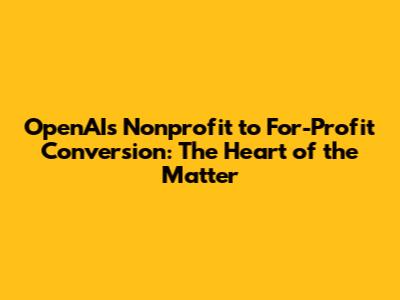 OpenAI's Nonprofit to For-Profit Conversion: The Heart of the Matter