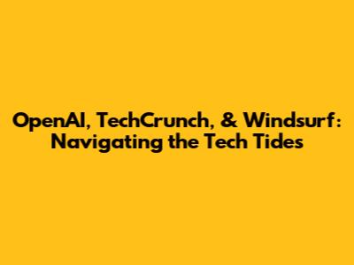 OpenAI, TechCrunch, & Windsurf: Navigating the Tech Tides