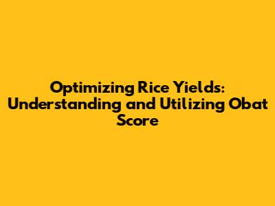 Optimizing Rice Yields: Understanding and Utilizing Obat Score