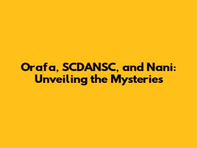 Orafa, SCDANSC, and Nani: Unveiling the Mysteries