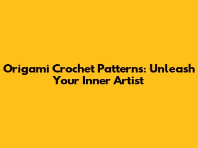 Origami Crochet Patterns: Unleash Your Inner Artist