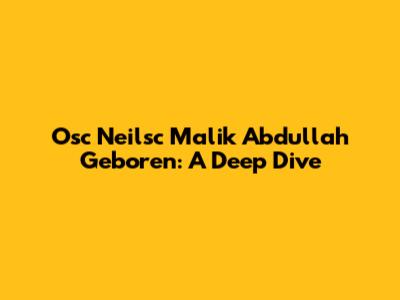 Osc Neilsc Malik Abdullah Geboren: A Deep Dive