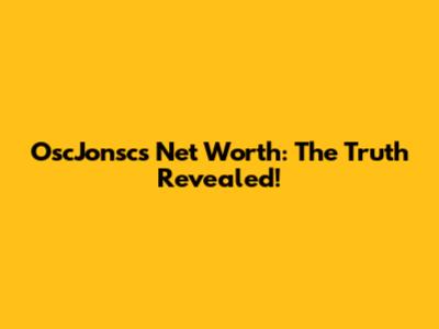 OscJonsc's Net Worth: The Truth Revealed!