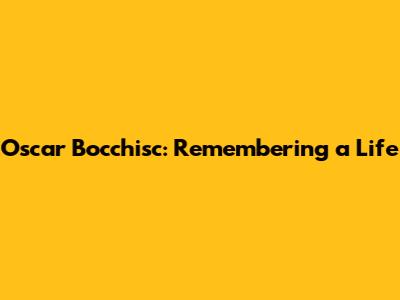 Oscar Bocchisc: Remembering a Life