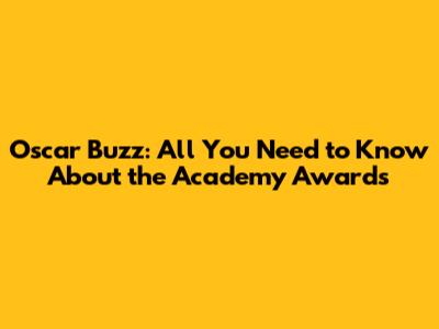 Oscar Buzz: All You Need to Know About the Academy Awards