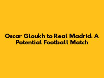 Oscar Gloukh to Real Madrid: A Potential Football Match