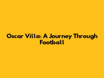 Oscar Villa: A Journey Through Football