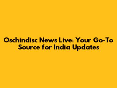Oschindisc News Live: Your Go-To Source for India Updates