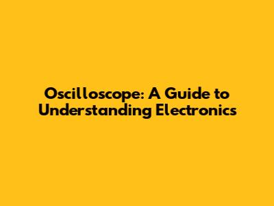 Oscilloscope: A Guide to Understanding Electronics