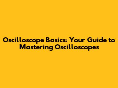 Oscilloscope Basics: Your Guide to Mastering Oscilloscopes