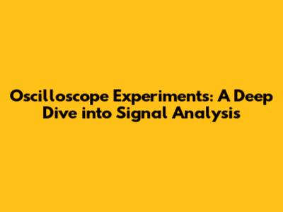 Oscilloscope Experiments: A Deep Dive into Signal Analysis