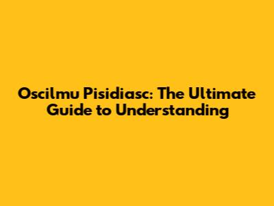 Oscilmu Pisidiasc: The Ultimate Guide to Understanding