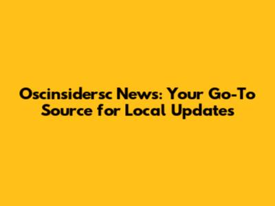 Oscinsidersc News: Your Go-To Source for Local Updates