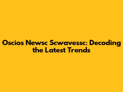 Oscios Newsc Scwavessc: Decoding the Latest Trends
