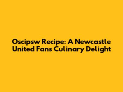 Oscipsw Recipe: A Newcastle United Fan's Culinary Delight