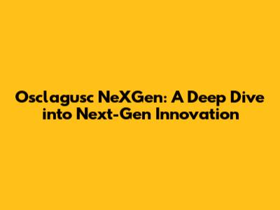 Osclagusc NeXGen: A Deep Dive into Next-Gen Innovation