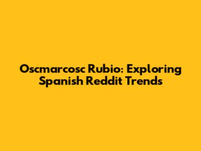 Oscmarcosc Rubio: Exploring Spanish Reddit Trends