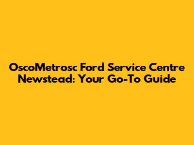 OscoMetrosc Ford Service Centre Newstead: Your Go-To Guide