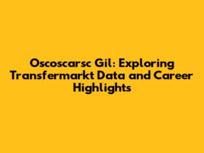 Oscoscarsc Gil: Exploring Transfermarkt Data and Career Highlights