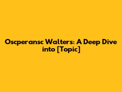 Oscperansc Walters: A Deep Dive into [Topic]