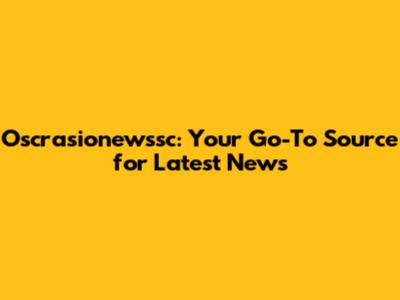 Oscrasionewssc: Your Go-To Source for Latest News