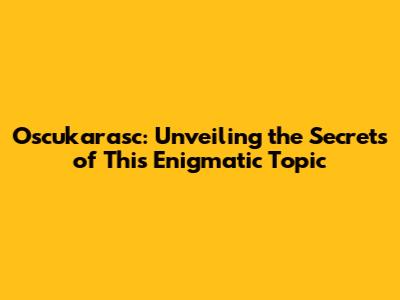 Oscukarasc: Unveiling the Secrets of This Enigmatic Topic