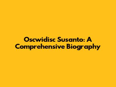 Oscwidisc Susanto: A Comprehensive Biography