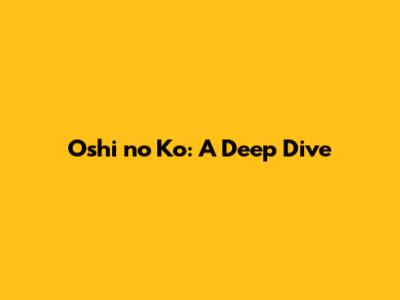 Oshi no Ko: A Deep Dive