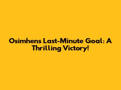 Osimhen's Last-Minute Goal: A Thrilling Victory!