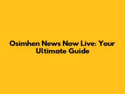Osimhen News Now Live: Your Ultimate Guide
