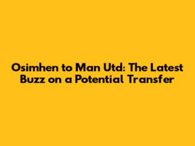 Osimhen to Man Utd: The Latest Buzz on a Potential Transfer