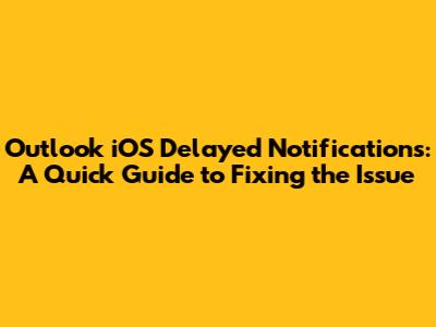 Outlook iOS Delayed Notifications: A Quick Guide to Fixing the Issue